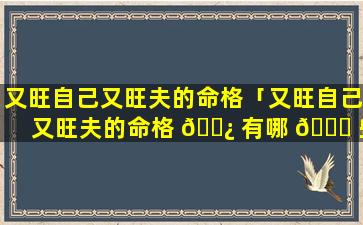 又旺自己又旺夫的命格「又旺自己又旺夫的命格 🌿 有哪 🐎 些」